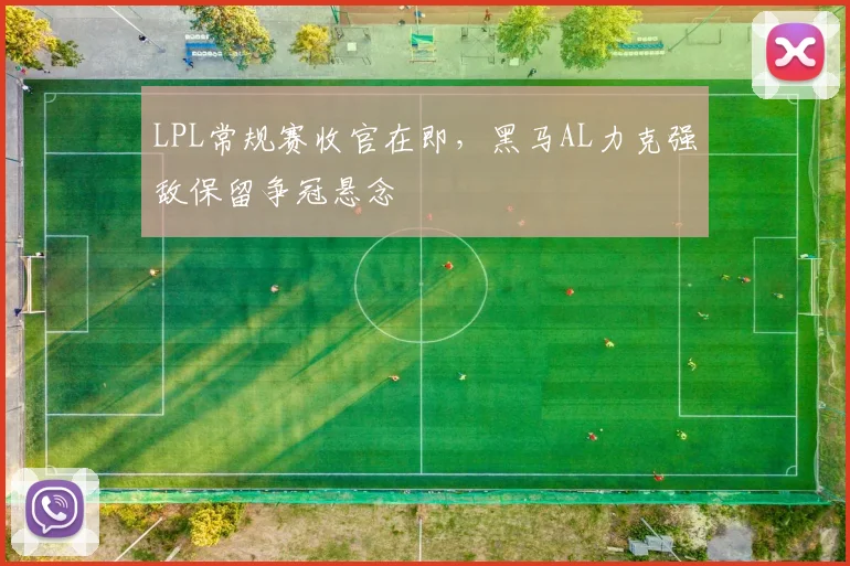 LPL常规赛收官在即，黑马AL力克强敌保留争冠悬念