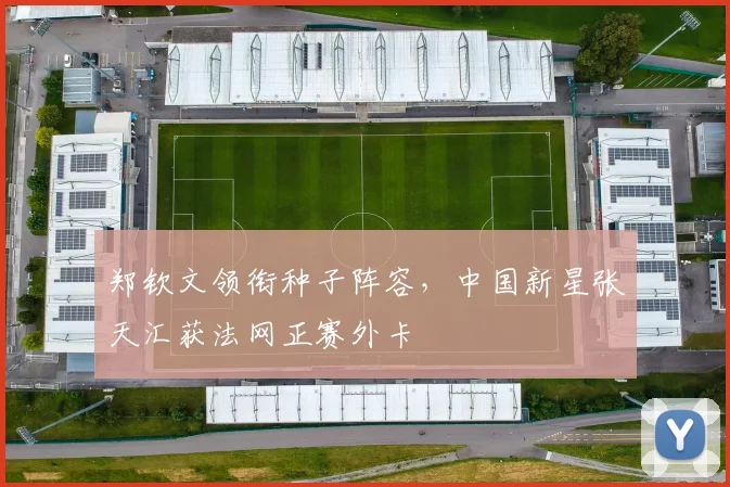 郑钦文领衔种子阵容，中国新星张天汇获法网正赛外卡