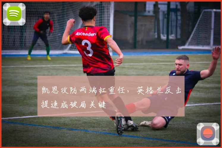 凯恩攻防两端扛重任，英格兰反击提速成破局关键