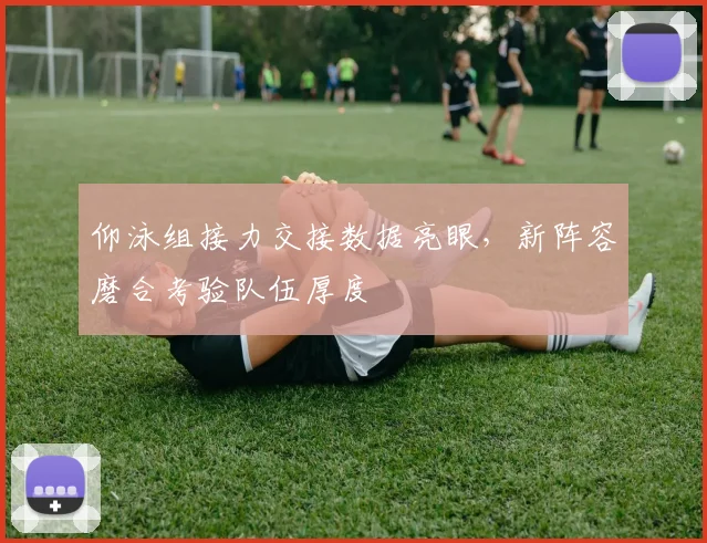 仰泳组接力交接数据亮眼，新阵容磨合考验队伍厚度