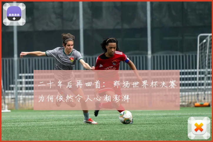 二十年后再回首：那场世界杯决赛为何依然令人心潮澎湃