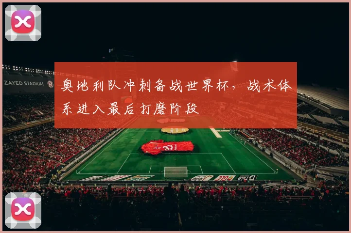 奥地利队冲刺备战世界杯，战术体系进入最后打磨阶段