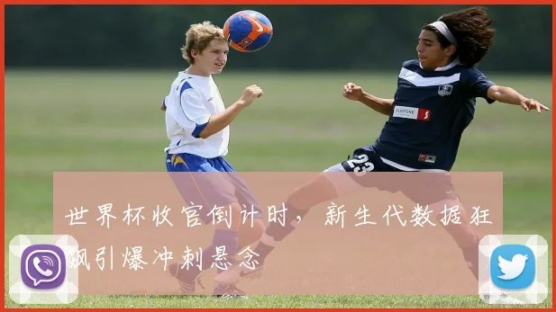 世界杯收官倒计时，新生代数据狂飙引爆冲刺悬念