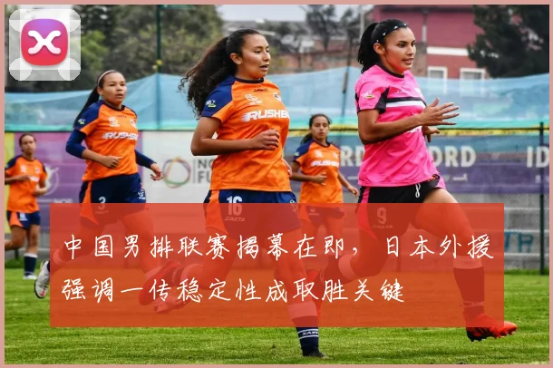 中国男排联赛揭幕在即，日本外援强调一传稳定性成取胜关键