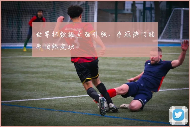 世界杯数据全面升级，夺冠热门赔率悄然变动