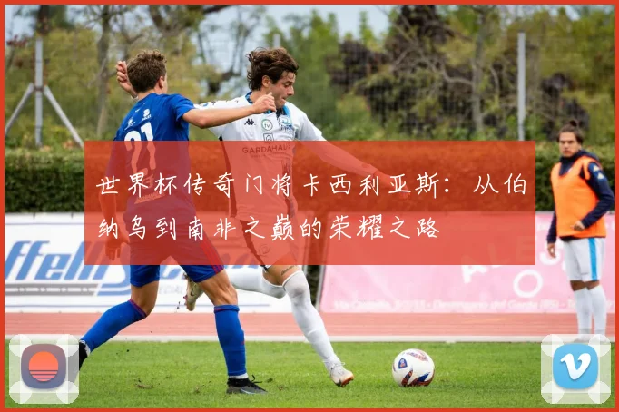 世界杯传奇门将卡西利亚斯：从伯纳乌到南非之巅的荣耀之路