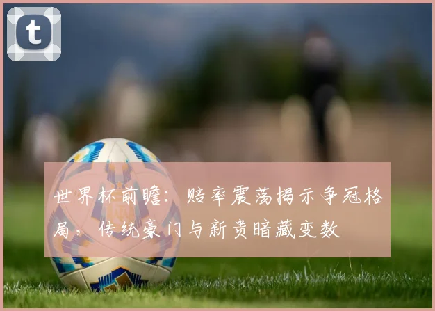 世界杯前瞻：赔率震荡揭示争冠格局，传统豪门与新贵暗藏变数