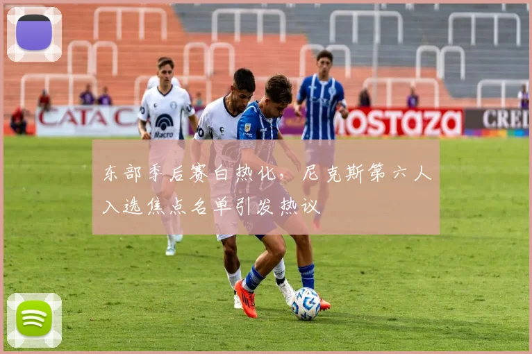 东部季后赛白热化，尼克斯第六人入选焦点名单引发热议