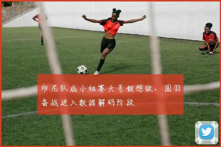 印尼队成小组赛头号假想敌，国羽备战进入数据解码阶段