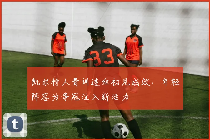 凯尔特人青训造血初见成效，年轻阵容为争冠注入新活力