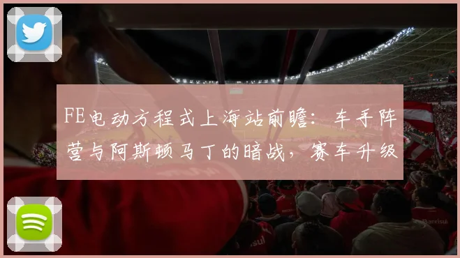 FE电动方程式上海站前瞻：车手阵营与阿斯顿马丁的暗战，赛车升级成胜负手