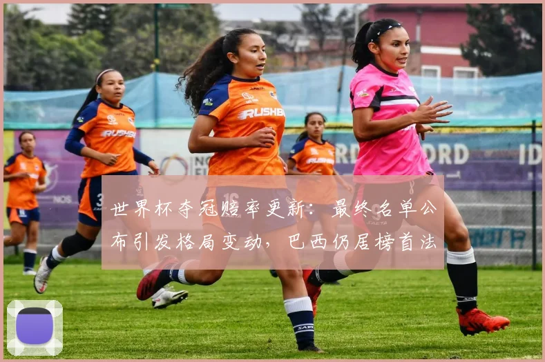 世界杯夺冠赔率更新：最终名单公布引发格局变动，巴西仍居榜首法国紧随其后