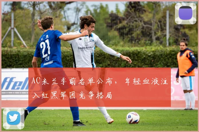 AC米兰季前名单公布，年轻血液注入红黑军团竞争格局