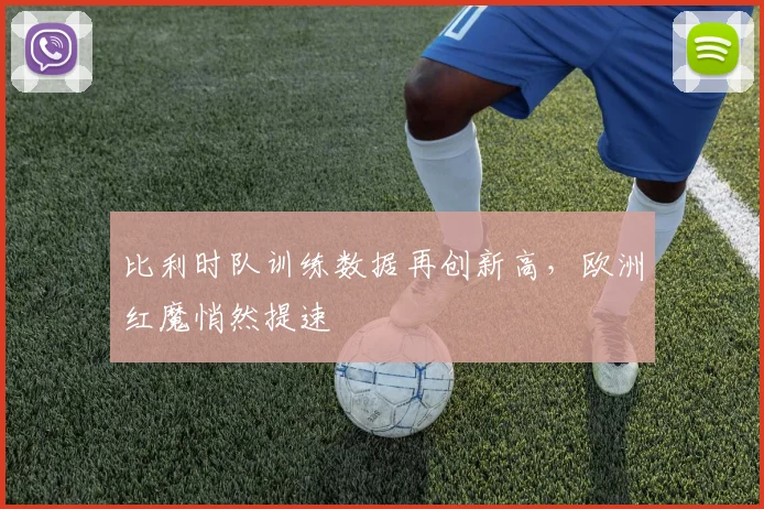比利时队训练数据再创新高，欧洲红魔悄然提速
