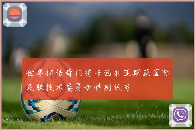 世界杯传奇门将卡西利亚斯获国际足联技术委员会特别认可