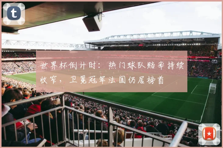 世界杯倒计时：热门球队赔率持续收窄，卫冕冠军法国仍居榜首
