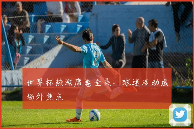 世界杯热潮席卷全美，球迷活动成场外焦点