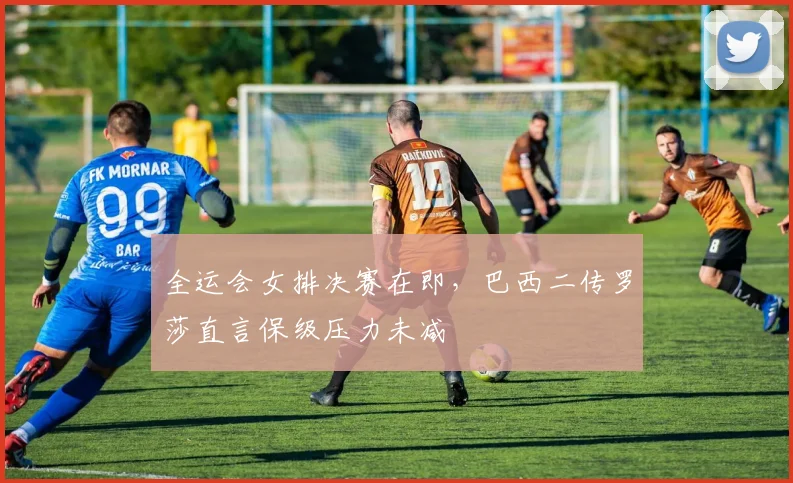 全运会女排决赛在即，巴西二传罗莎直言保级压力未减