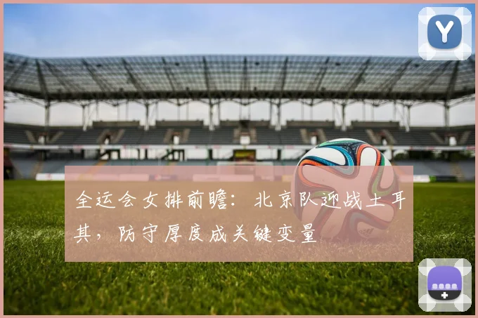 全运会女排前瞻：北京队迎战土耳其，防守厚度成关键变量