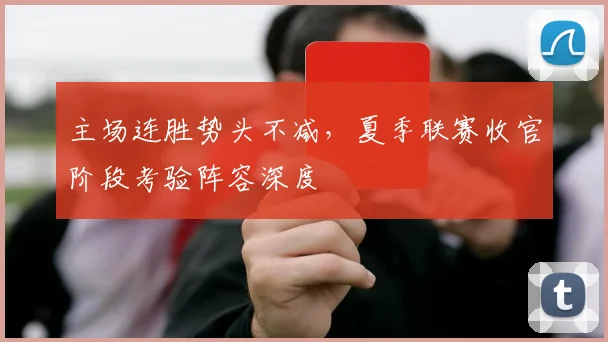 主场连胜势头不减，夏季联赛收官阶段考验阵容深度