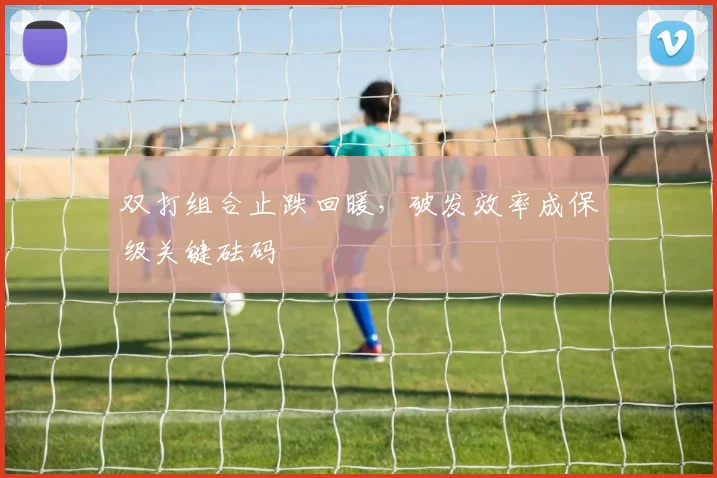 双打组合止跌回暖，破发效率成保级关键砝码
