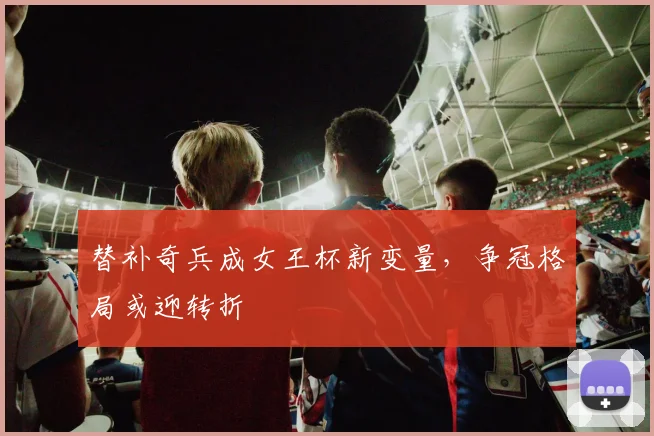 替补奇兵成女王杯新变量，争冠格局或迎转折