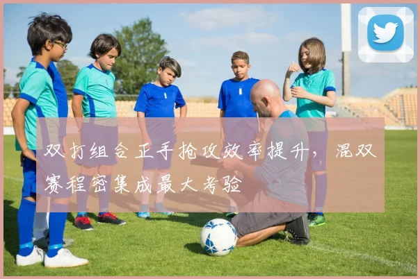 双打组合正手抢攻效率提升，混双赛程密集成最大考验