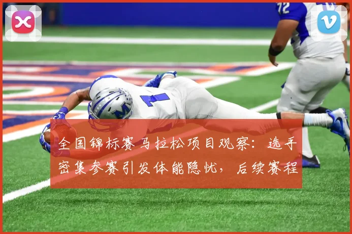 全国锦标赛马拉松项目观察：选手密集参赛引发体能隐忧，后续赛程面临严峻考验