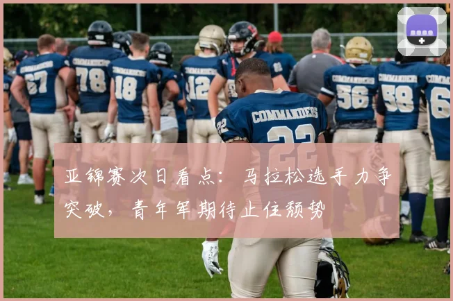 亚锦赛次日看点：马拉松选手力争突破，青年军期待止住颓势