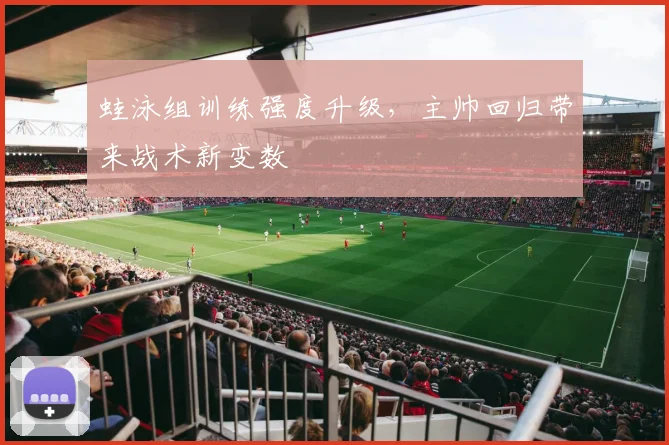 蛙泳组训练强度升级，主帅回归带来战术新变数