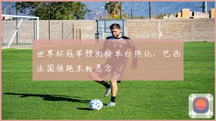 世界杯冠军预测榜单白热化，巴西法国领跑末轮悬念