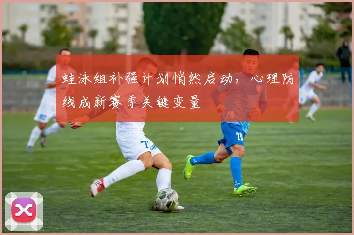 蛙泳组补强计划悄然启动，心理防线成新赛季关键变量