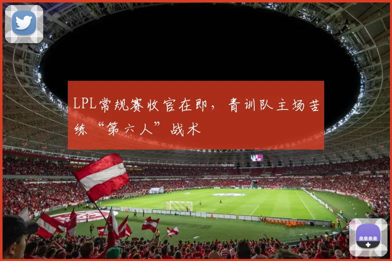 LPL常规赛收官在即，青训队主场苦练“第六人”战术