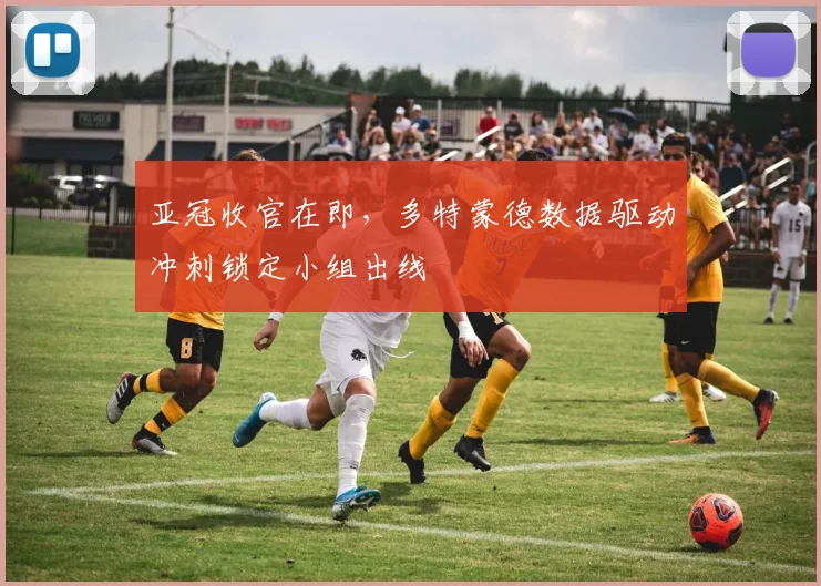 亚冠收官在即，多特蒙德数据驱动冲刺锁定小组出线