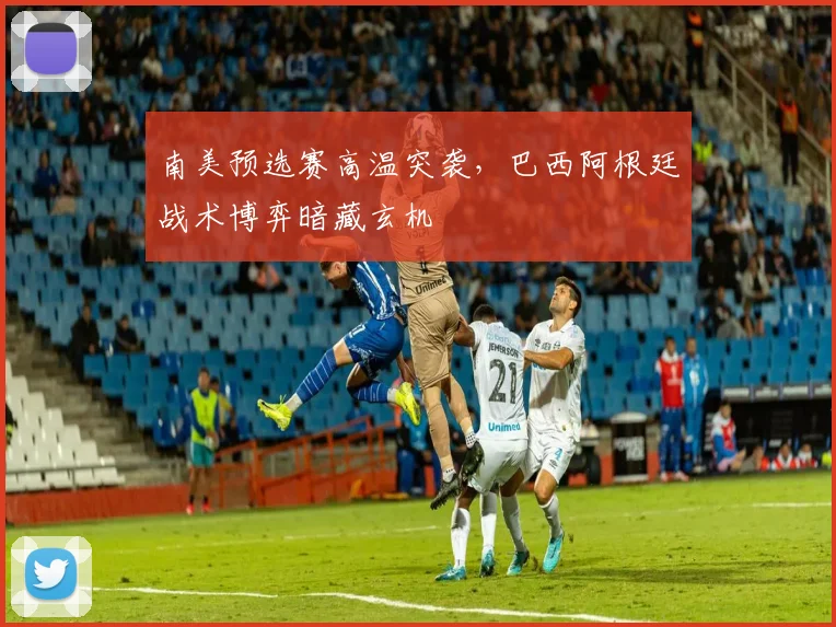南美预选赛高温突袭，巴西阿根廷战术博弈暗藏玄机