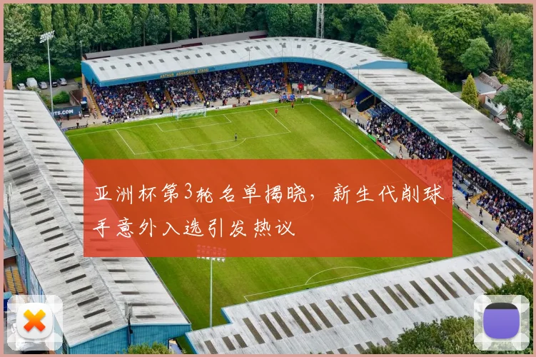 亚洲杯第3轮名单揭晓，新生代削球手意外入选引发热议