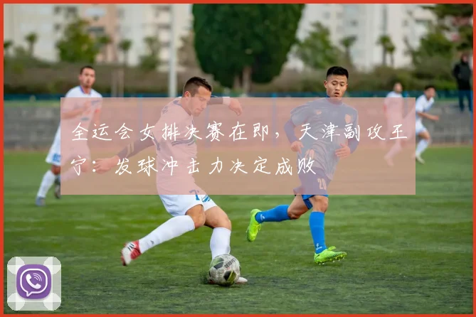 全运会女排决赛在即，天津副攻王宁：发球冲击力决定成败