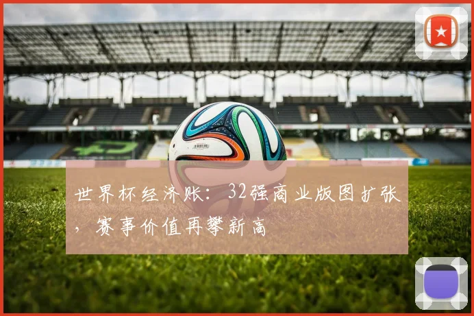 世界杯经济账：32强商业版图扩张，赛事价值再攀新高