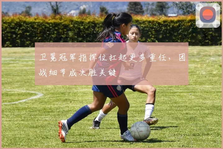 卫冕冠军指挥位扛起更多重任，团战细节成决胜关键