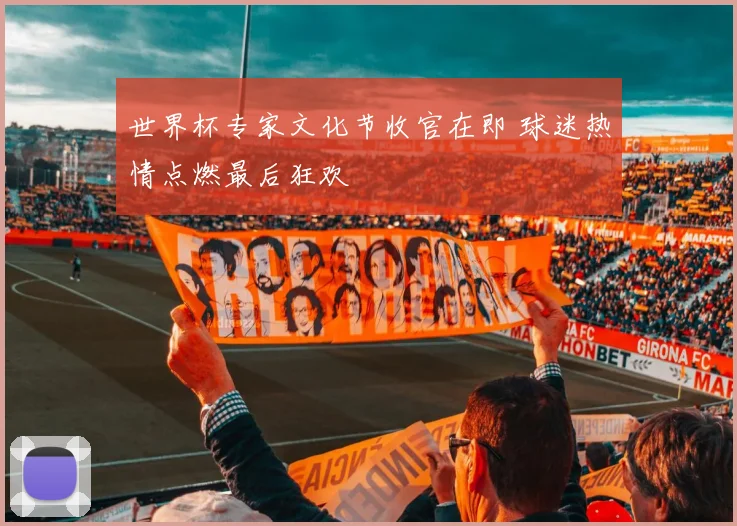 世界杯专家文化节收官在即 球迷热情点燃最后狂欢