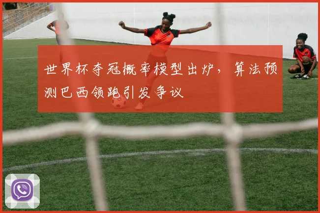 世界杯夺冠概率模型出炉，算法预测巴西领跑引发争议