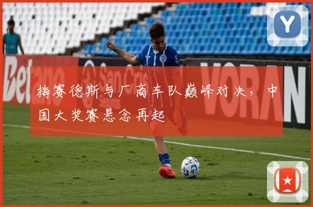 梅赛德斯与厂商车队巅峰对决，中国大奖赛悬念再起