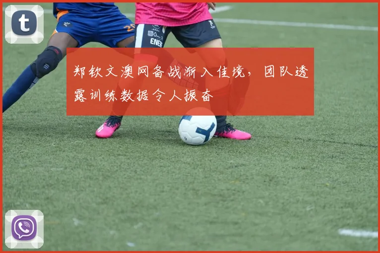 郑钦文澳网备战渐入佳境，团队透露训练数据令人振奋