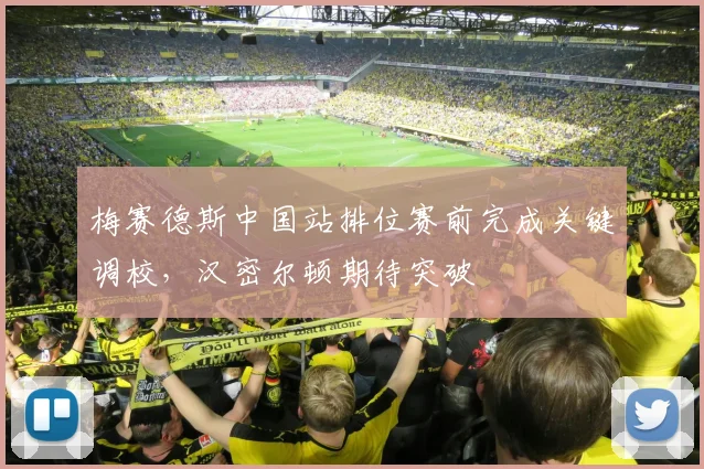 梅赛德斯中国站排位赛前完成关键调校，汉密尔顿期待突破