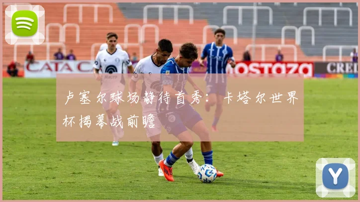 卢塞尔球场静待首秀：卡塔尔世界杯揭幕战前瞻